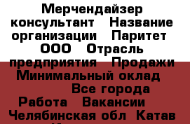 Мерчендайзер-консультант › Название организации ­ Паритет, ООО › Отрасль предприятия ­ Продажи › Минимальный оклад ­ 25 000 - Все города Работа » Вакансии   . Челябинская обл.,Катав-Ивановск г.